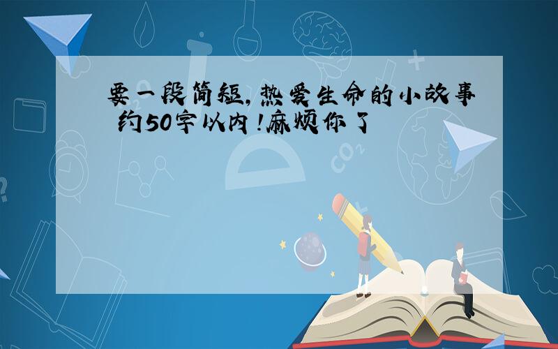 要一段简短,热爱生命的小故事 约50字以内!麻烦你了