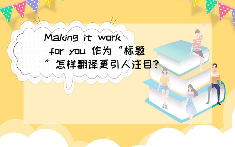 Making it work for you 作为“标题”怎样翻译更引人注目?