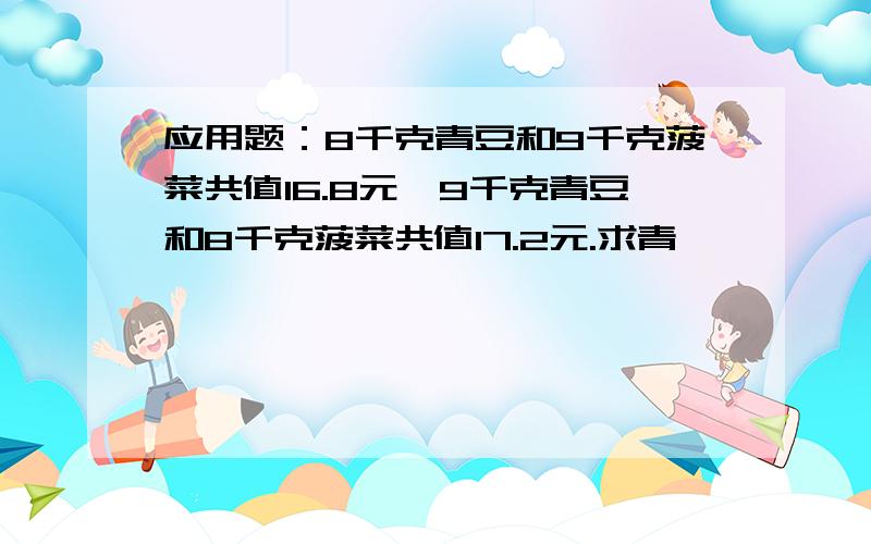 应用题：8千克青豆和9千克菠菜共值16.8元,9千克青豆和8千克菠菜共值17.2元.求青