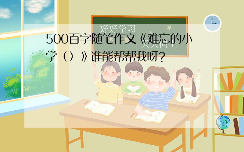 500百字随笔作文《难忘的小学（）》谁能帮帮我呀?