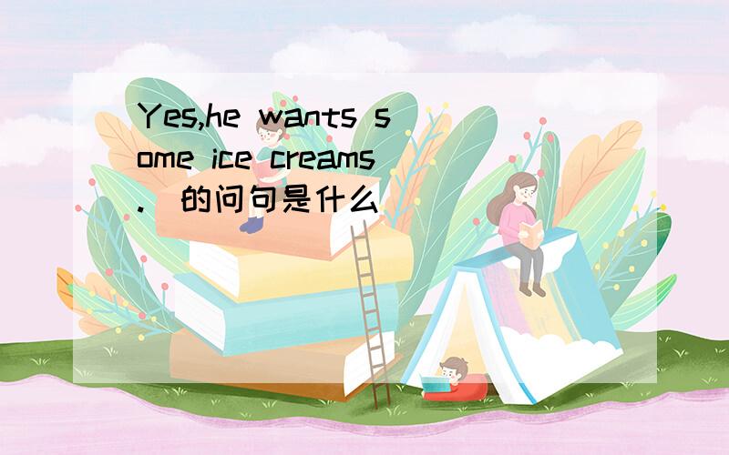 Yes,he wants some ice creams.(的问句是什么)