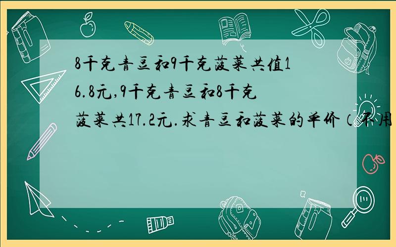 8千克青豆和9千克菠菜共值16.8元,9千克青豆和8千克菠菜共17.2元.求青豆和菠菜的单价（不用方程式解）