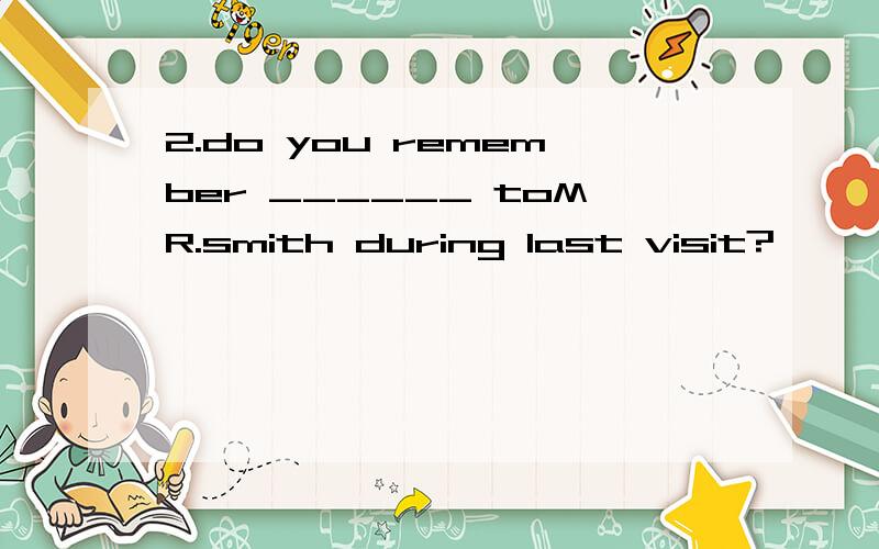 2.do you remember ______ toMR.smith during last visit?