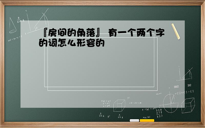 『房间的角落』 有一个两个字的词怎么形容的