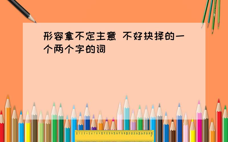 形容拿不定主意 不好抉择的一个两个字的词