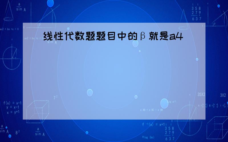 线性代数题题目中的β就是a4