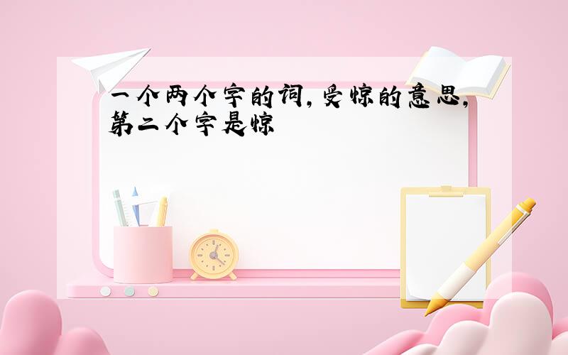 一个两个字的词,受惊的意思,第二个字是惊