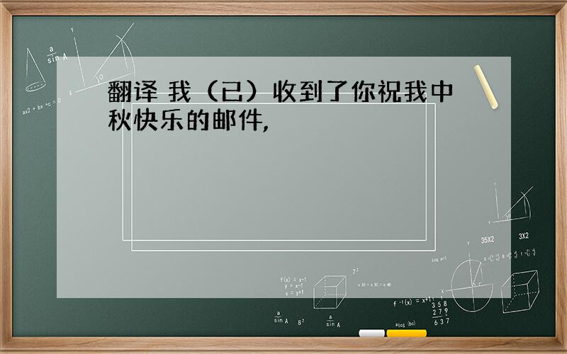 翻译 我（已）收到了你祝我中秋快乐的邮件,