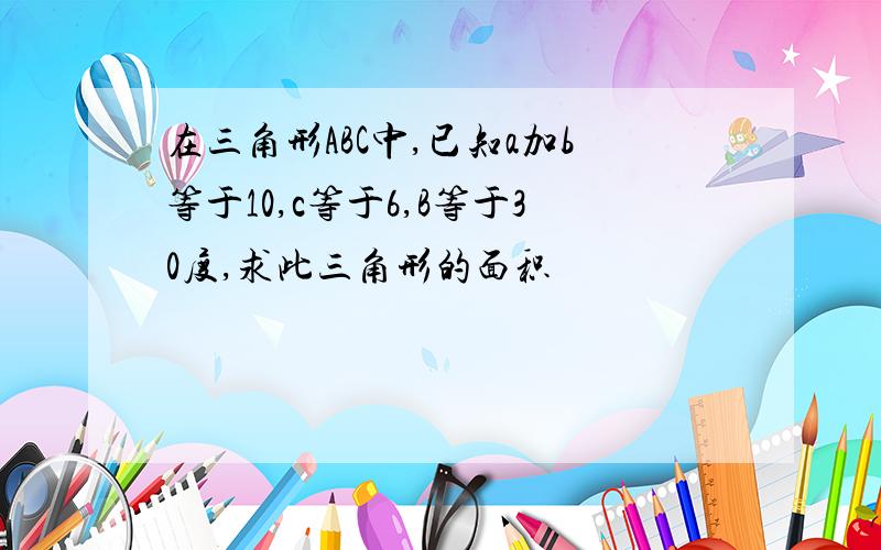 在三角形ABC中,已知a加b等于10,c等于6,B等于30度,求此三角形的面积