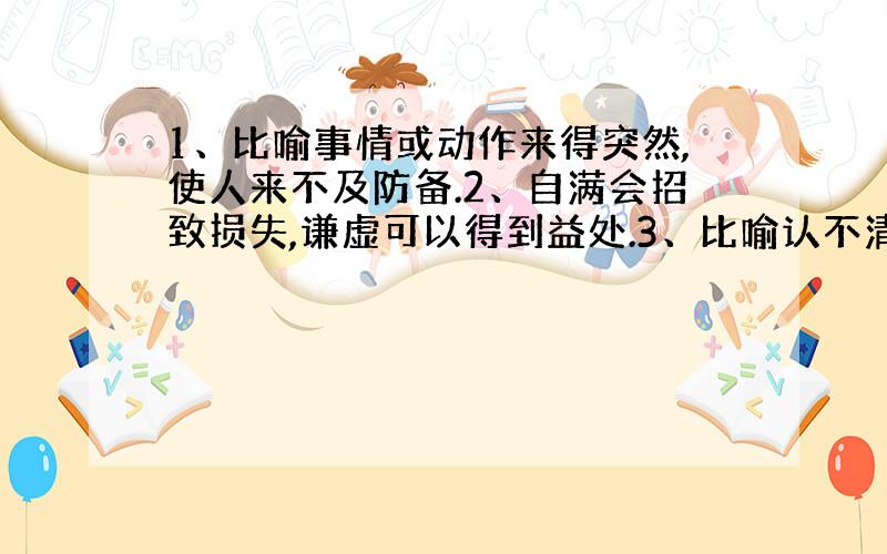 1、比喻事情或动作来得突然,使人来不及防备.2、自满会招致损失,谦虚可以得到益处.3、比喻认不清事物的真相和本质.4、比