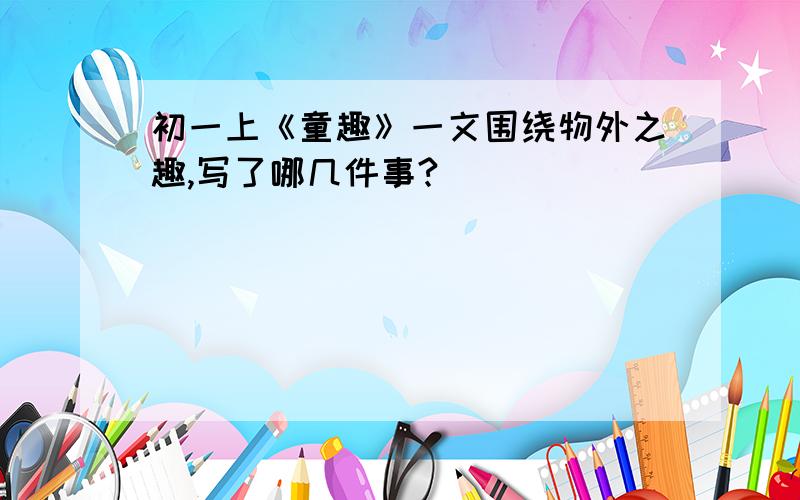 初一上《童趣》一文围绕物外之趣,写了哪几件事?