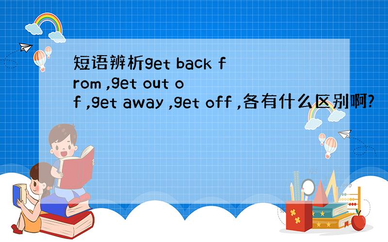 短语辨析get back from ,get out of ,get away ,get off ,各有什么区别啊?