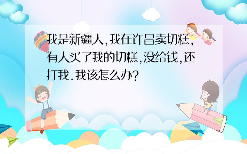 我是新疆人,我在许昌卖切糕,有人买了我的切糕,没给钱,还打我.我该怎么办?