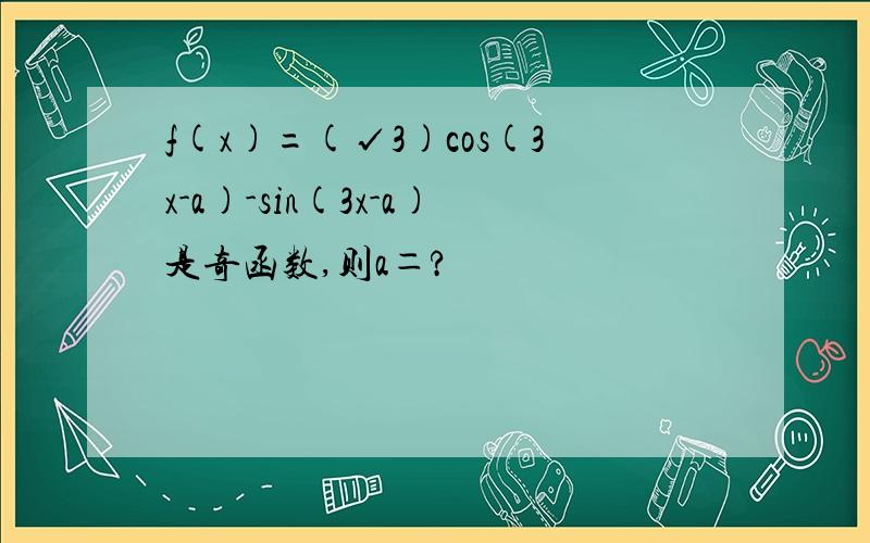 f(x)=(√3)cos(3x-a)-sin(3x-a)是奇函数,则a＝?