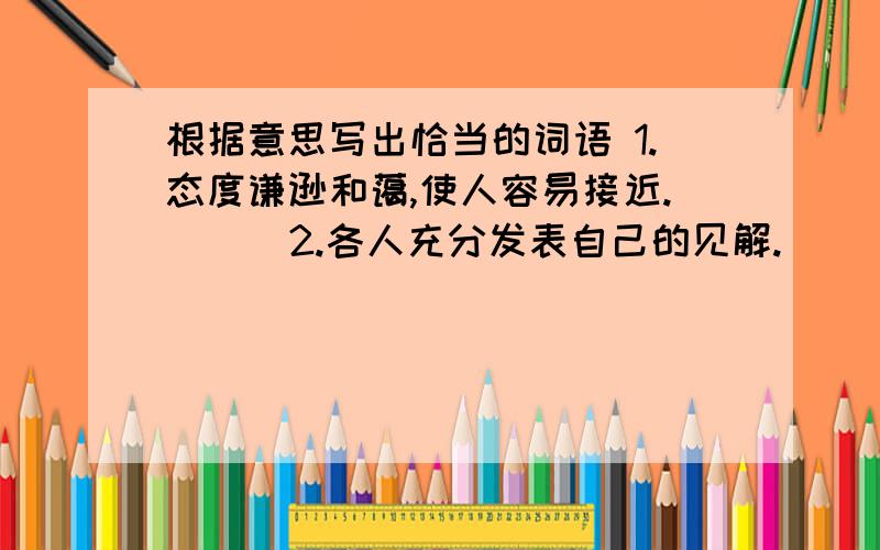 根据意思写出恰当的词语 1.态度谦逊和蔼,使人容易接近.( ) 2.各人充分发表自己的见解.( )