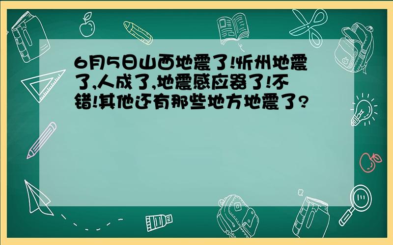 6月5日山西地震了!忻州地震了,人成了,地震感应器了!不错!其他还有那些地方地震了?