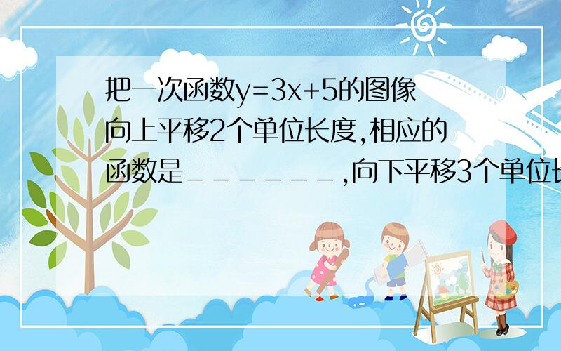 把一次函数y=3x+5的图像向上平移2个单位长度,相应的函数是______,向下平移3个单位长度相应的函数是______