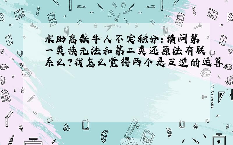 求助高数牛人不定积分：请问第一类换元法和第二类还原法有联系么?我怎么觉得两个是互逆的运算,可为什么都能解决问题呢?