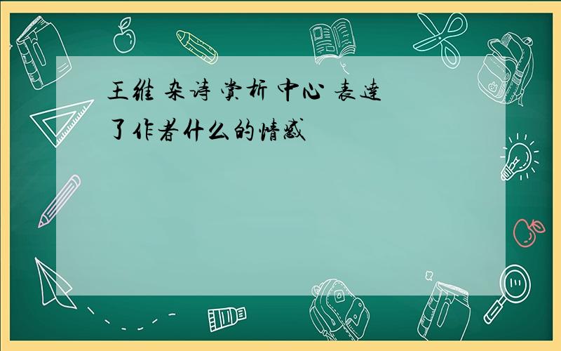 王维 杂诗 赏析 中心 表达了作者什么的情感