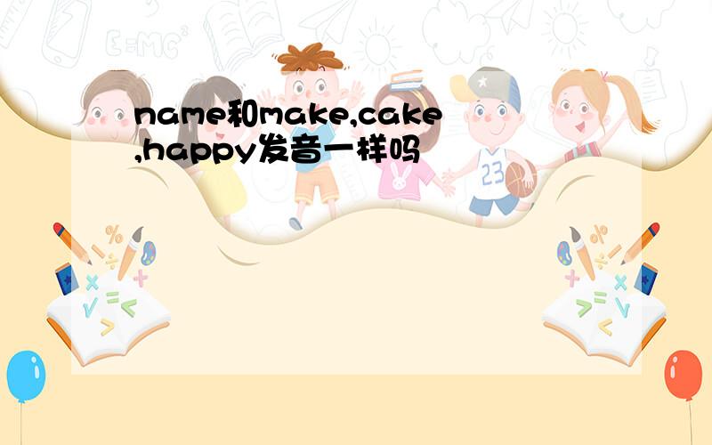 name和make,cake,happy发音一样吗