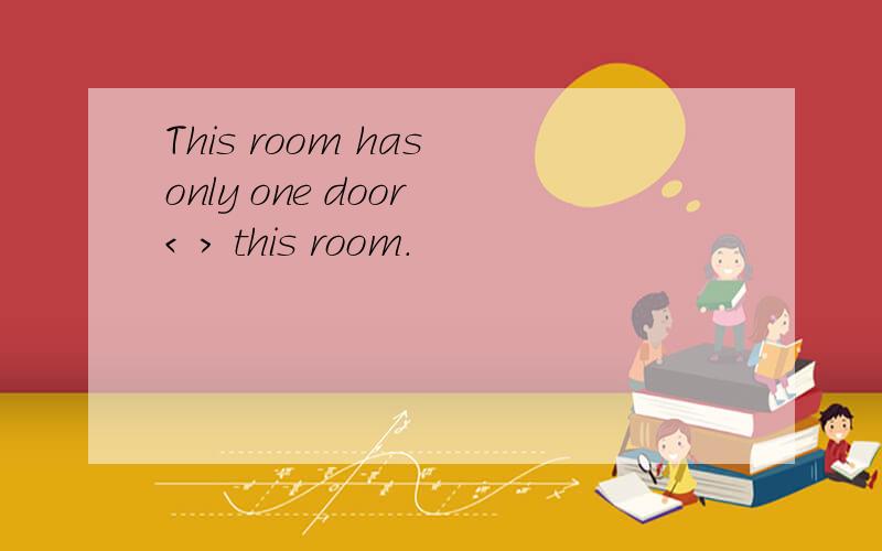 This room has only one door < > this room.