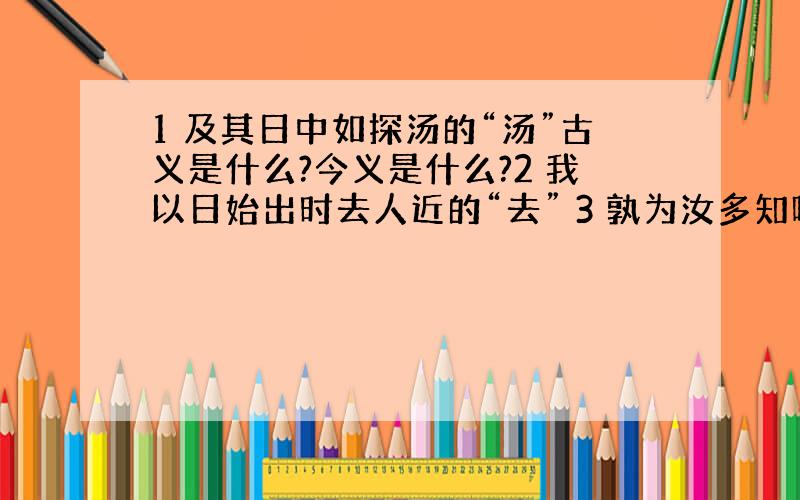 1 及其日中如探汤的“汤”古义是什么?今义是什么?2 我以日始出时去人近的“去” 3 孰为汝多知呼?的“