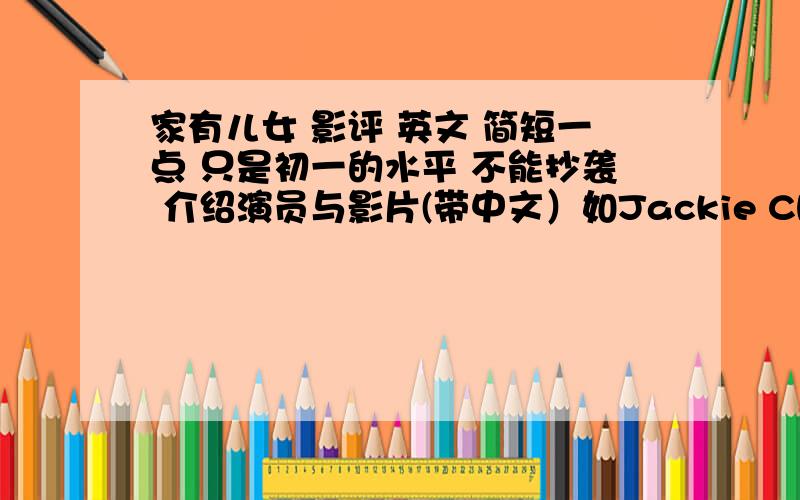 家有儿女 影评 英文 简短一点 只是初一的水平 不能抄袭 介绍演员与影片(带中文）如Jackie Chan is a g