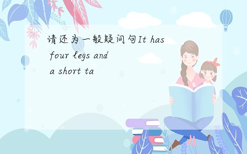 请还为一般疑问句It has four legs and a short ta