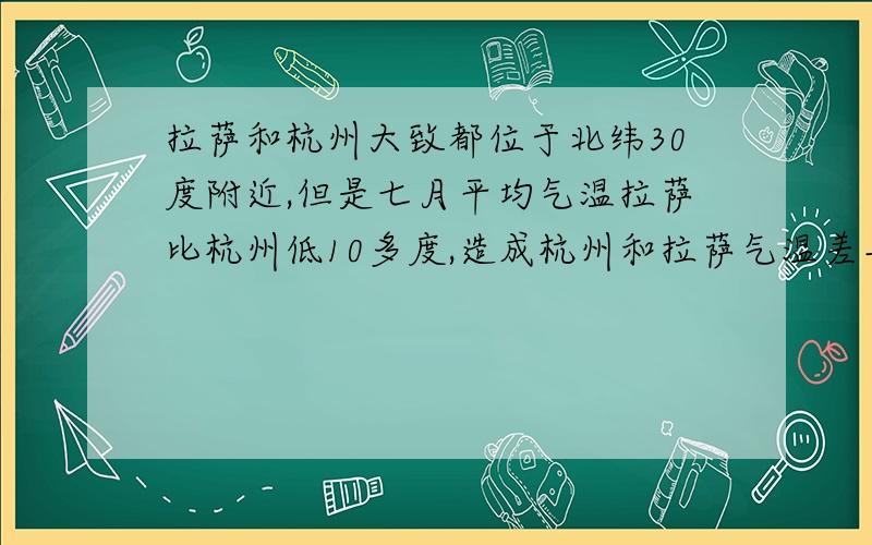 拉萨和杭州大致都位于北纬30度附近,但是七月平均气温拉萨比杭州低10多度,造成杭州和拉萨气温差异显著的