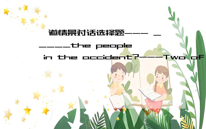 一道情景对话选择题--- _____the people in the accident?---Two of them