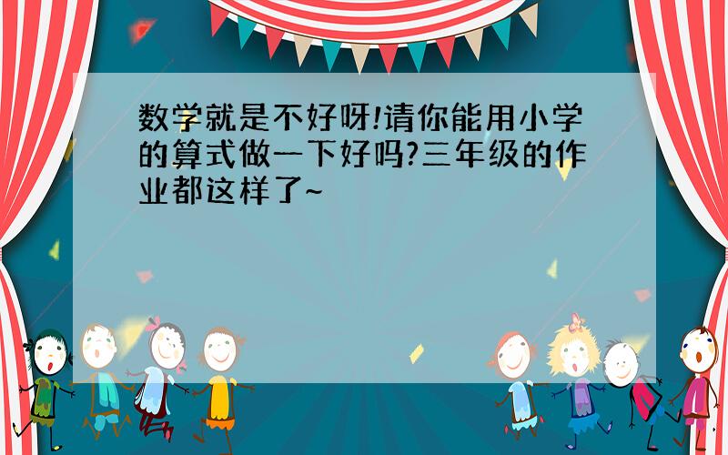 数学就是不好呀!请你能用小学的算式做一下好吗?三年级的作业都这样了~