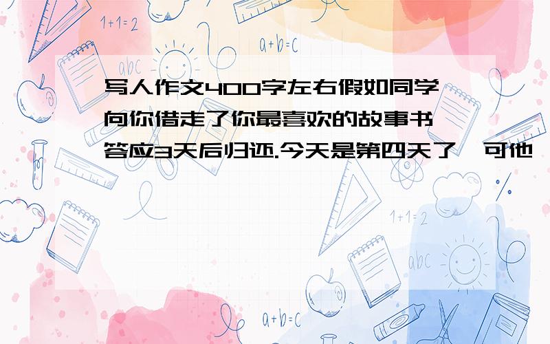 写人作文400字左右假如同学向你借走了你最喜欢的故事书,答应3天后归还.今天是第四天了,可他【她】还没有还……请你设置一