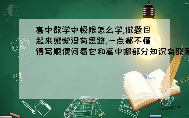 高中数学中极限怎么学,做题目起来感觉没有思路,一点都不懂得写顺便问看它和高中哪部分知识有联系