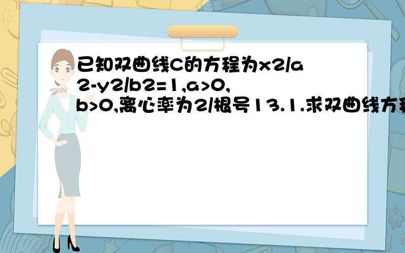 已知双曲线C的方程为x2/a2-y2/b2=1,a>0,b>0,离心率为2/根号13.1.求双曲线方程 2.若A,B分别