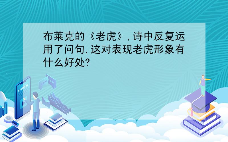 布莱克的《老虎》,诗中反复运用了问句,这对表现老虎形象有什么好处?