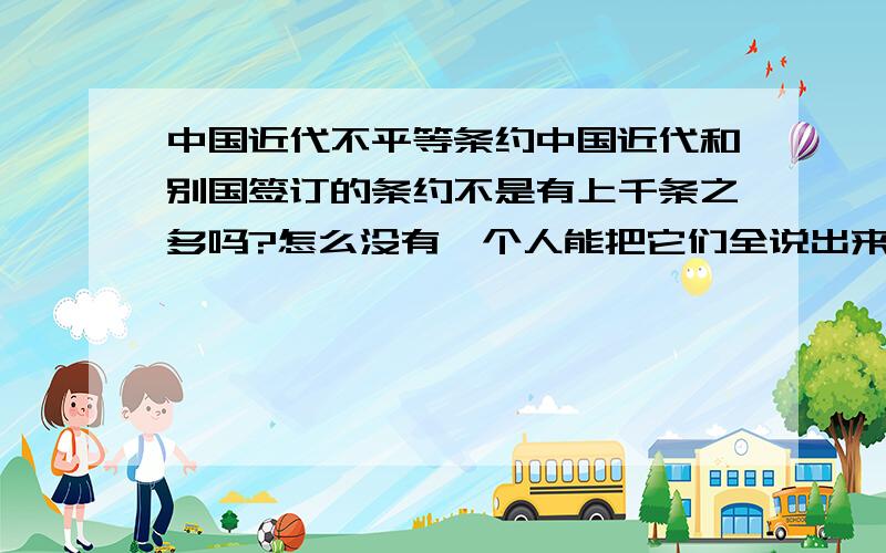 中国近代不平等条约中国近代和别国签订的条约不是有上千条之多吗?怎么没有一个人能把它们全说出来呀?我是说所有的不平等条约,