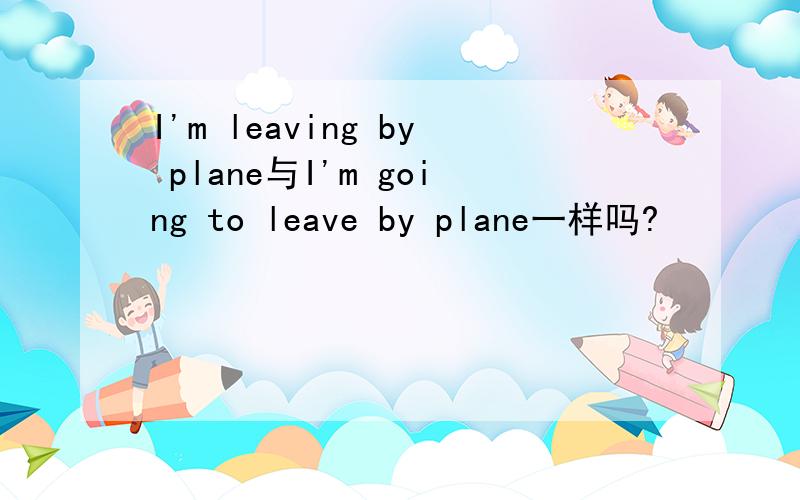 I'm leaving by plane与I'm going to leave by plane一样吗?