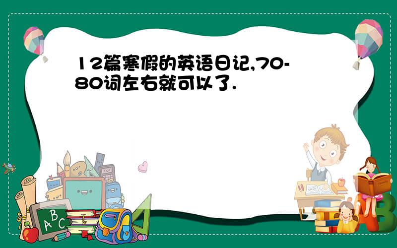 12篇寒假的英语日记,70-80词左右就可以了.