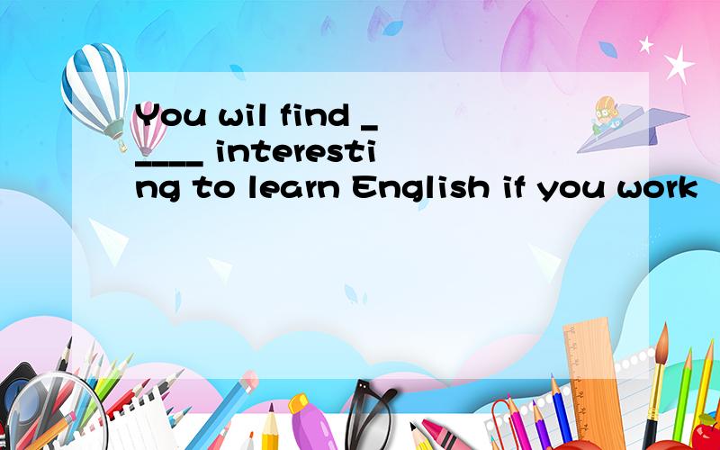 You wil find _____ interesting to learn English if you work