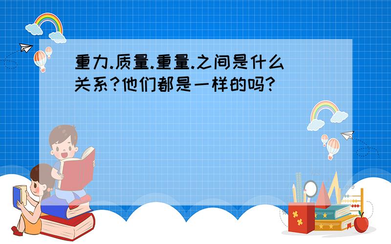 重力.质量.重量.之间是什么关系?他们都是一样的吗?