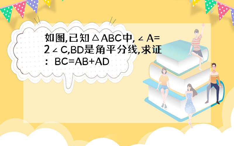 如图,已知△ABC中,∠A=2∠C,BD是角平分线,求证：BC=AB+AD