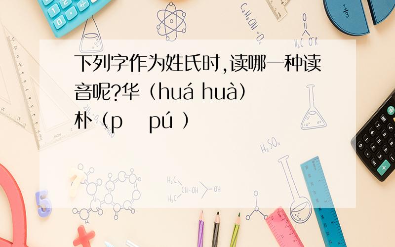 下列字作为姓氏时,读哪一种读音呢?华（huá huà） 朴（pǔ pú ）