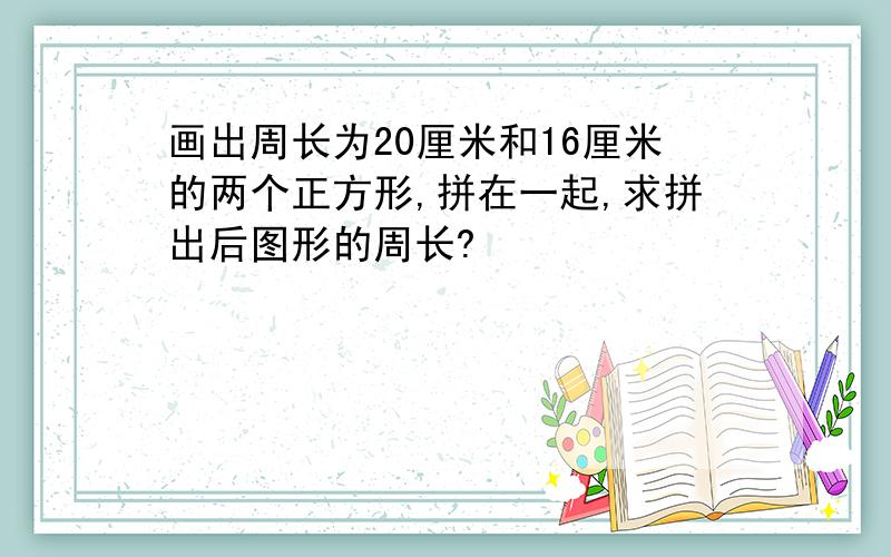 画出周长为20厘米和16厘米的两个正方形,拼在一起,求拼出后图形的周长?