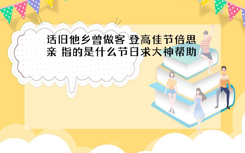 话旧他乡曾做客 登高佳节倍思亲 指的是什么节日求大神帮助