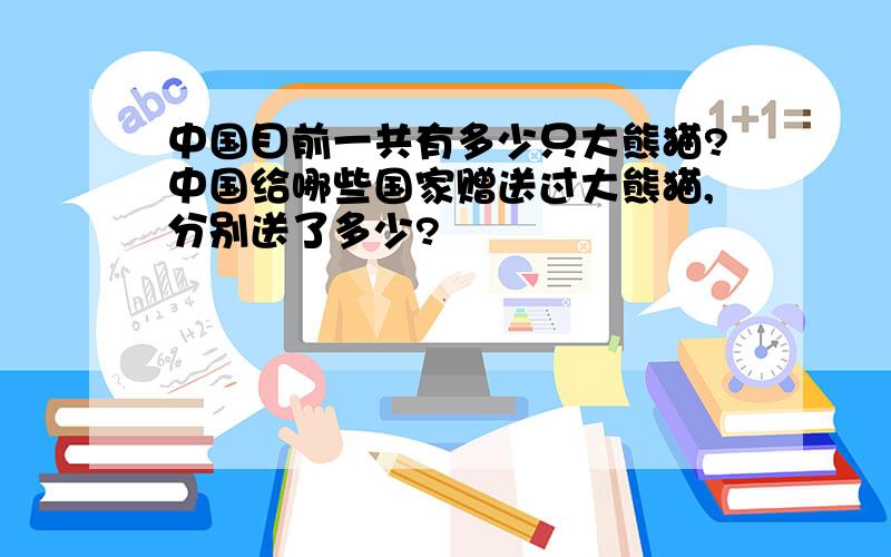 中国目前一共有多少只大熊猫?中国给哪些国家赠送过大熊猫,分别送了多少?