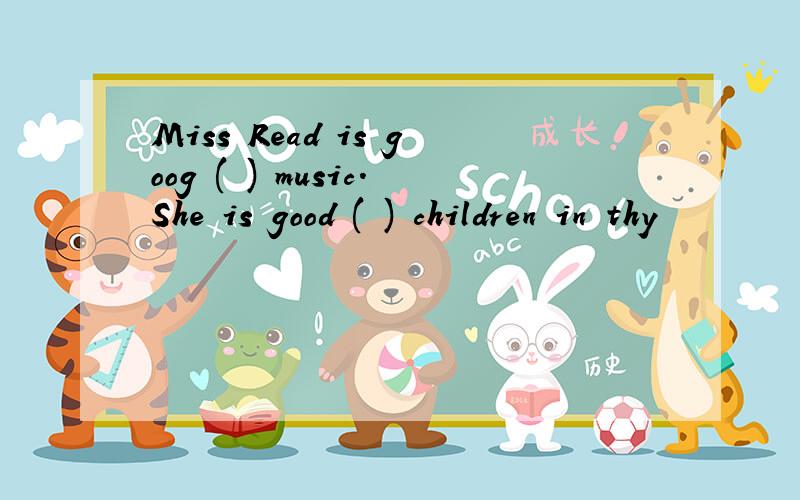 Miss Read is goog ( ) music.She is good ( ) children in thy