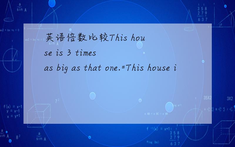 英语倍数比较This house is 3 times as big as that one.=This house i