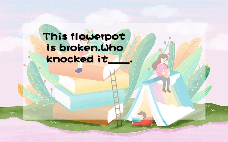 This flowerpot is broken.Who knocked it____.