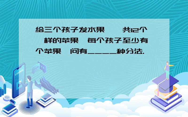 给三个孩子发水果,一共12个一样的苹果,每个孩子至少有一个苹果,问有____种分法.