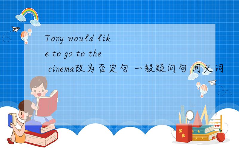 Tony would like to go to the cinema改为否定句 一般疑问句 同义词